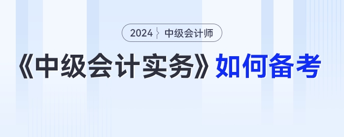 2024年中級會計《中級會計實務(wù)》如何備考？科目拆析+方法指導(dǎo)一篇get