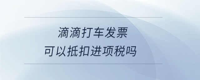 滴滴打車發(fā)票可以抵扣進項稅嗎