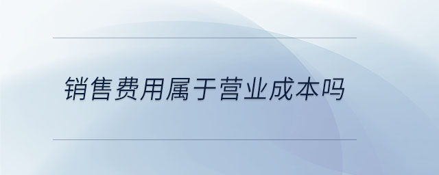 銷(xiāo)售費(fèi)用屬于營(yíng)業(yè)成本嗎