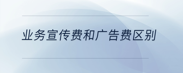 業(yè)務(wù)宣傳費(fèi)和廣告費(fèi)有什么區(qū)別？