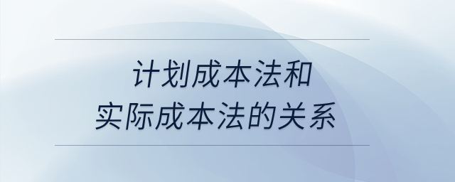 計(jì)劃成本法和實(shí)際成本法的關(guān)系？
