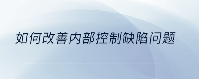 如何改善內(nèi)部控制缺陷問(wèn)題？