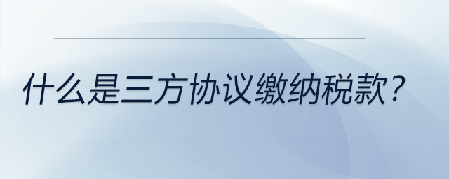 什么是三方協(xié)議繳納稅款？