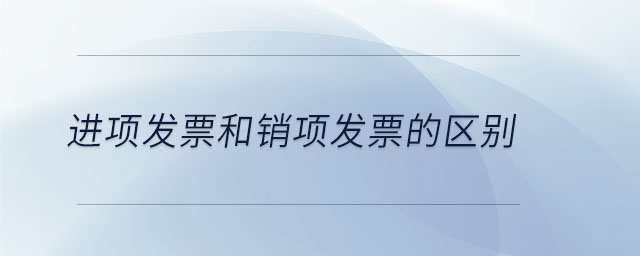 進(jìn)項(xiàng)發(fā)票和銷項(xiàng)發(fā)票的區(qū)別