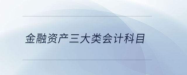 金融資產(chǎn)三大類(lèi)會(huì)計(jì)科目
