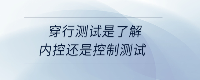 穿行測試是了解內(nèi)控還是控制測試？