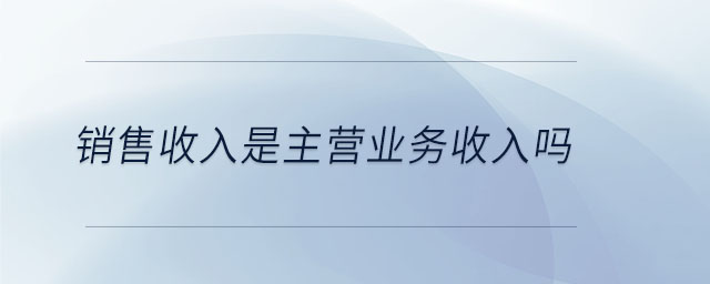 銷售收入是主營業(yè)務收入嗎