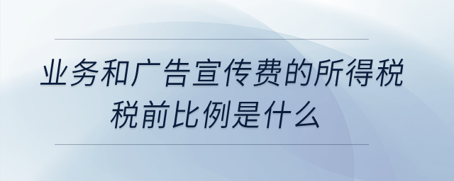業(yè)務和廣告宣傳費的所得稅稅前比例是什么？