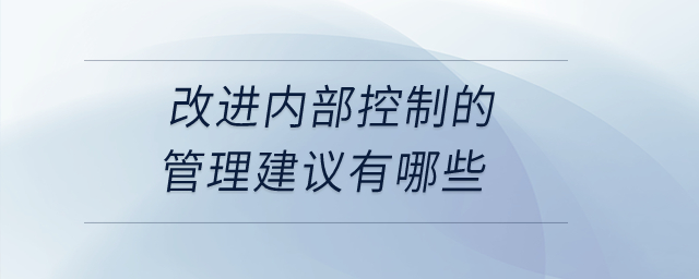 改進(jìn)內(nèi)部控制的管理建議有哪些？