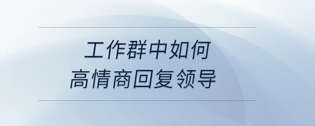 如何在工作群中高情商回復(fù)領(lǐng)導(dǎo)？