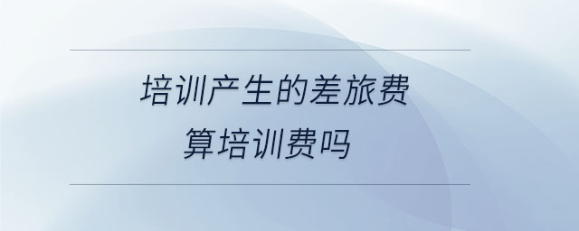 培訓(xùn)產(chǎn)生的差旅費(fèi)算培訓(xùn)費(fèi)嗎