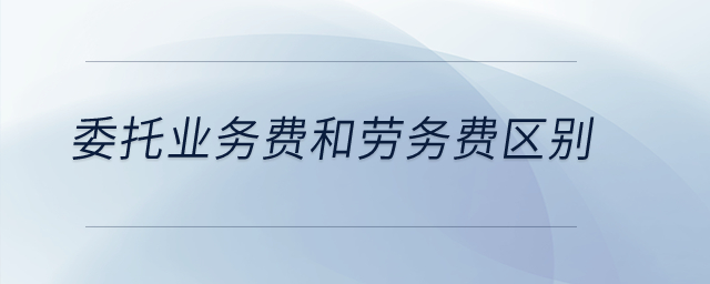 委托業(yè)務(wù)費(fèi)和勞務(wù)費(fèi)區(qū)別？