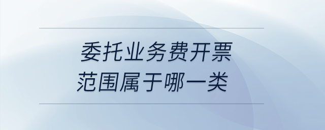委托業(yè)務(wù)費(fèi)開票范圍屬于哪一類？