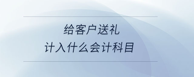 給客戶送禮計(jì)入什么會(huì)計(jì)科目