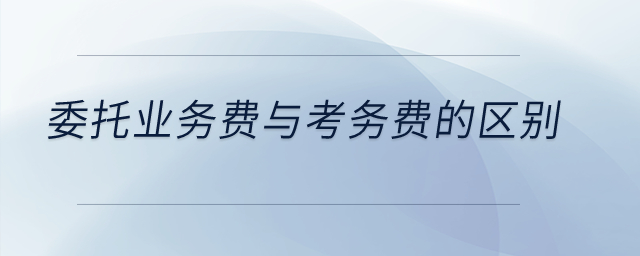 委托業(yè)務(wù)費(fèi)與考務(wù)費(fèi)的區(qū)別？