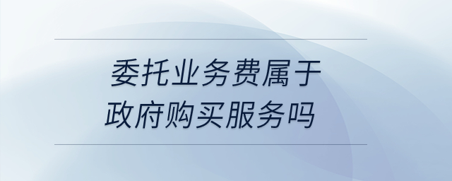 委托業(yè)務(wù)費(fèi)屬于政府購(gòu)買服務(wù)嗎？