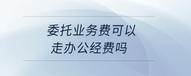 委托業(yè)務(wù)費可以走辦公經(jīng)費嗎？