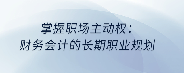 掌握職場(chǎng)主動(dòng)權(quán)：財(cái)務(wù)會(huì)計(jì)的長(zhǎng)期職業(yè)規(guī)劃