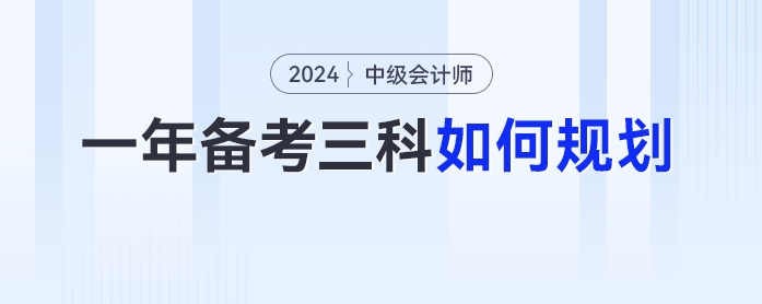 2024年中級會計一年備考三科如何規(guī)劃？