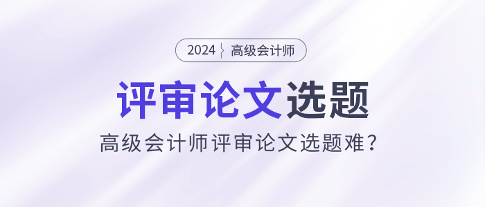 高級會計師評審論文選題難？選題注意事項速看！