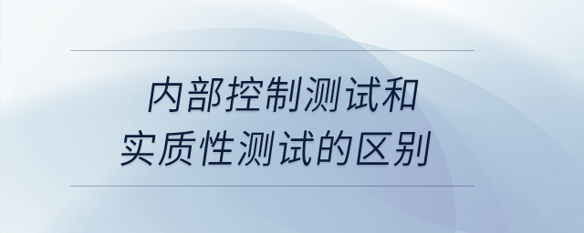 內(nèi)部控制測試和實質(zhì)性測試的區(qū)別？