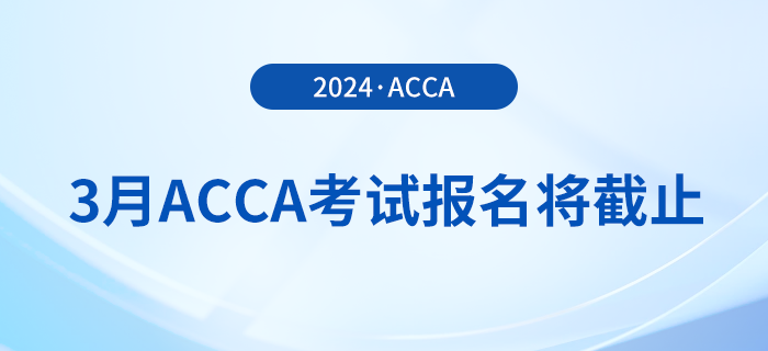 考生注意！2024年3月acca考試報名即將截止！