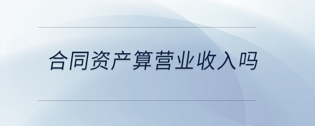 合同資產(chǎn)算營(yíng)業(yè)收入嗎？