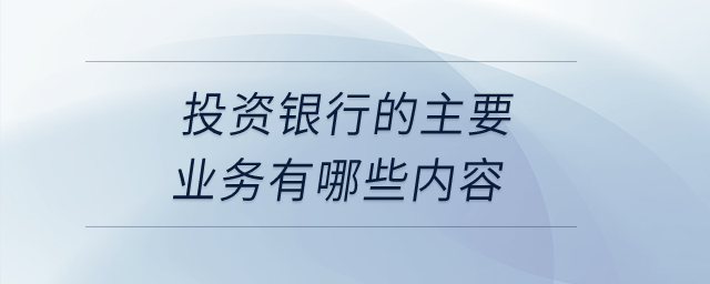 投資銀行的主要業(yè)務(wù)有哪些內(nèi)容？