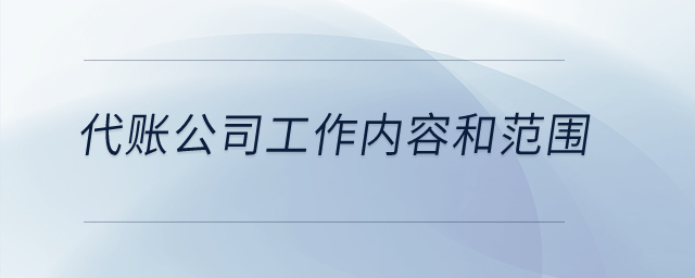 代理記賬公司的工作內(nèi)容和范圍是什么？