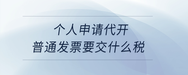 個(gè)人申請(qǐng)代開(kāi)普通發(fā)票要交什么稅？