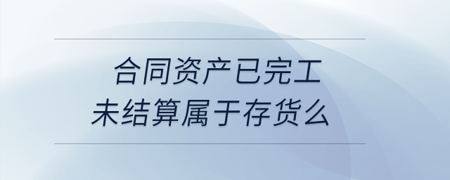 合同資產(chǎn)已完工未結算屬于存貨么？