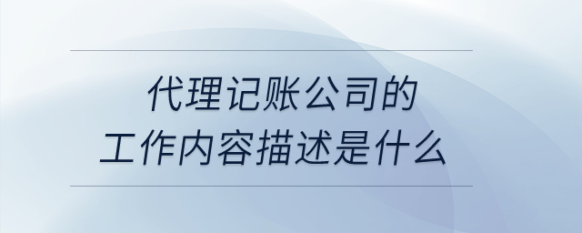 代理記賬公司的工作內(nèi)容描述是什么？