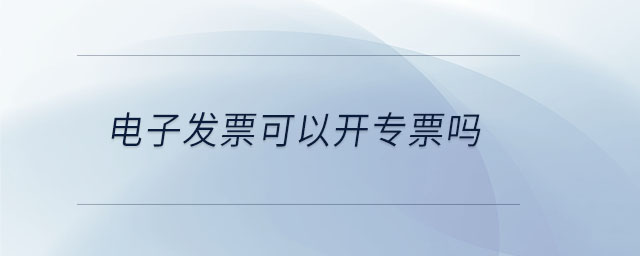 電子發(fā)票可以開(kāi)專(zhuān)票嗎
