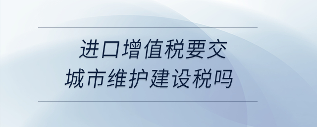 進(jìn)口增值稅要交城市維護(hù)建設(shè)稅嗎？