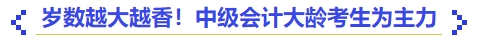 歲數(shù)越大越香！中級會計大齡考生為主力