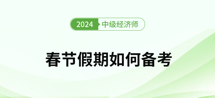 2024年中級經(jīng)濟師考試春節(jié)假期如何備考比較好？