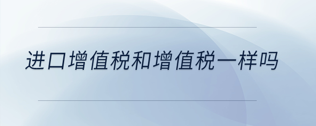 進(jìn)口增值稅和增值稅一樣嗎？