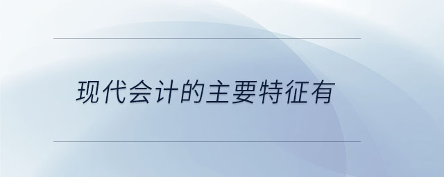 現(xiàn)代會計的主要特征有