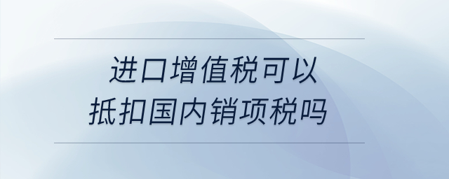 進(jìn)口增值稅可以抵扣國(guó)內(nèi)銷(xiāo)項(xiàng)稅嗎？