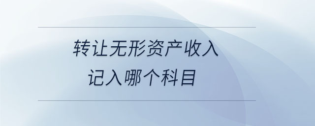 轉(zhuǎn)讓無(wú)形資產(chǎn)收入記入哪個(gè)科目