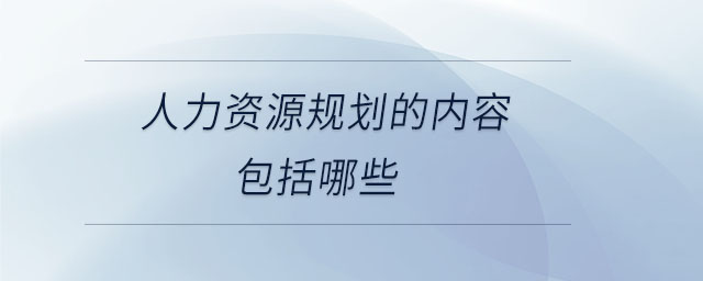 人力資源規(guī)劃的內容包括哪些