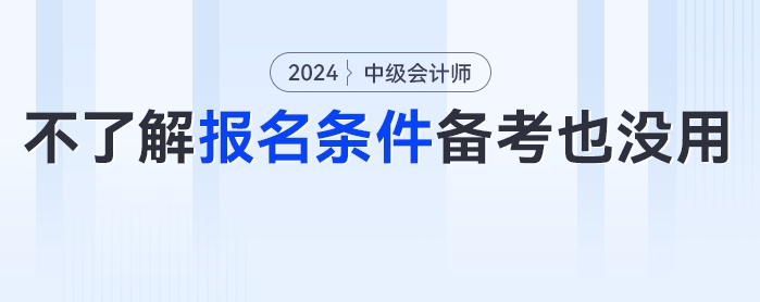 ?。窟@些考生備考了報(bào)不了名？24年中級(jí)會(huì)計(jì)考試報(bào)名條件分析來了