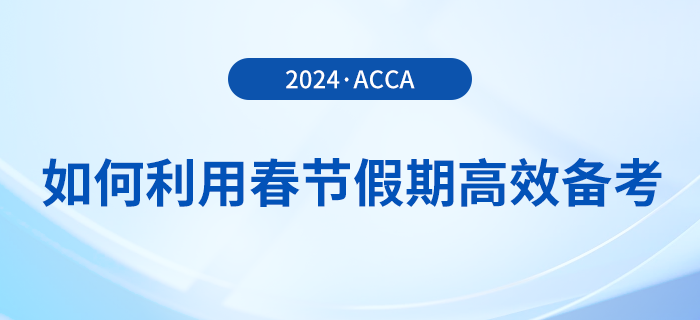 在職考生如何利用春節(jié)假期高效備考acca，實(shí)現(xiàn)彎道超車？