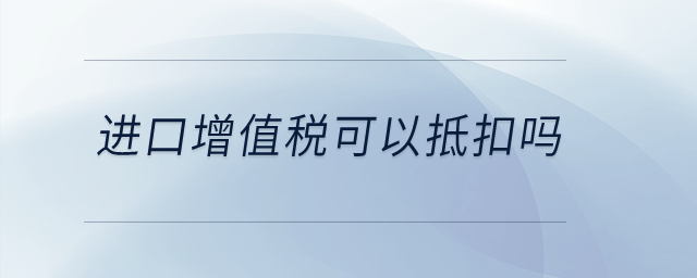 進口增值稅可以抵扣嗎？