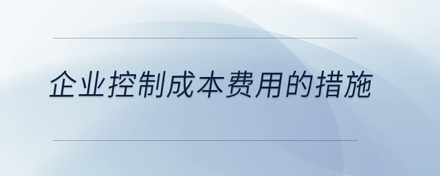 企業(yè)控制成本費用的措施是什么？