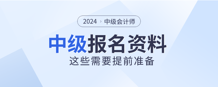 2024年中級(jí)會(huì)計(jì)師報(bào)名時(shí)間已公布，這些資料需提前準(zhǔn)備！