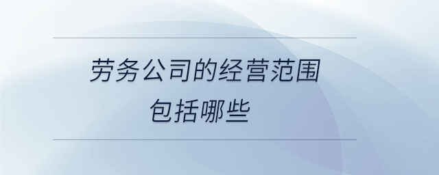 勞務(wù)公司的經(jīng)營(yíng)范圍包括哪些