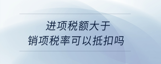 進(jìn)項(xiàng)稅額大于銷項(xiàng)稅率可以抵扣嗎？