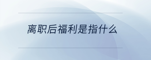 離職后福利是指什么？