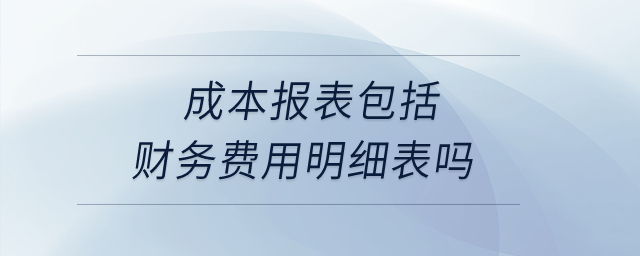 成本報(bào)表包括財(cái)務(wù)費(fèi)用明細(xì)表嗎？